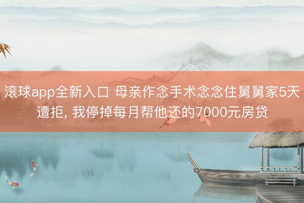 滚球app全新入口 母亲作念手术念念住舅舅家5天遭拒, 我停掉每月帮他还的7000元房贷