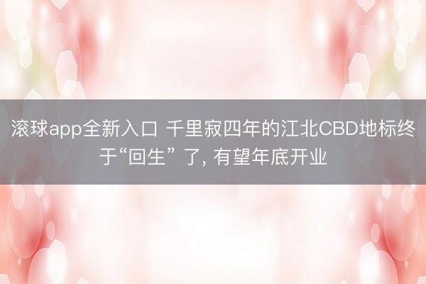 滚球app全新入口 千里寂四年的江北CBD地标终于“回生” 了, 有望年底开业