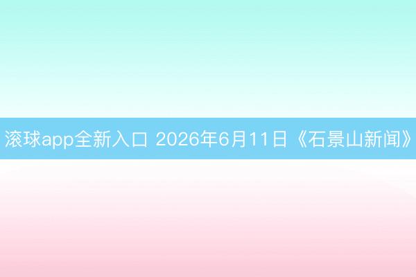 滚球app全新入口 2026年6月11日《石景山新闻》