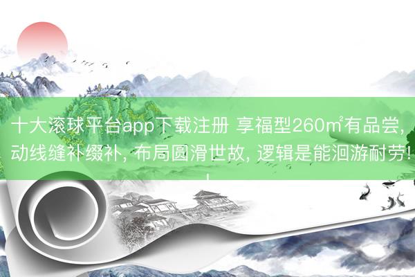 十大滚球平台app下载注册 享福型260㎡有品尝, 动线缝补缀补, 布局圆滑世故, 逻辑是能洄游耐劳!
