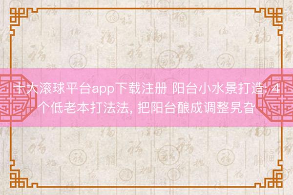 十大滚球平台app下载注册 阳台小水景打造: 4个低老本打法法, 把阳台酿成调整旯旮