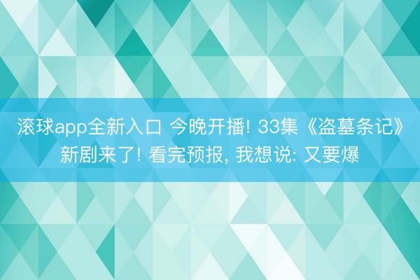 滚球app全新入口 今晚开播! 33集《盗墓条记》新剧来了! 看完预报, 我想说: 又要爆