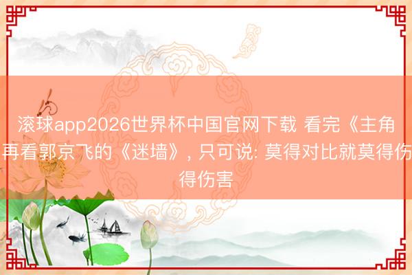 滚球app2026世界杯中国官网下载 看完《主角》再看郭京飞的《迷墙》, 只可说: 莫得对比就莫得伤害