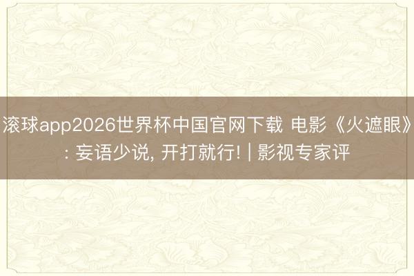 滚球app2026世界杯中国官网下载 电影《火遮眼》: 妄语少说， 开打就行! | 影视专家评