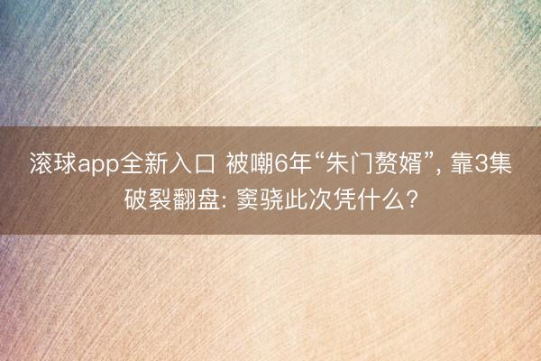 滚球app全新入口 被嘲6年“朱门赘婿”, 靠3集破裂翻盘: 窦骁此次凭什么?