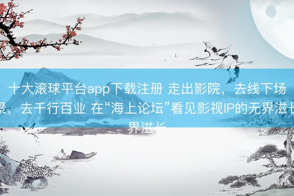 十大滚球平台app下载注册 走出影院，去线下场景，去千行百业 在“海上论坛”看见影视IP的无界滋长