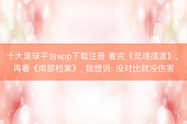 十大滚球平台app下载注册 看完《灵魂摆渡》, 再看《南部档案》, 我想说: 没对比就没伤害