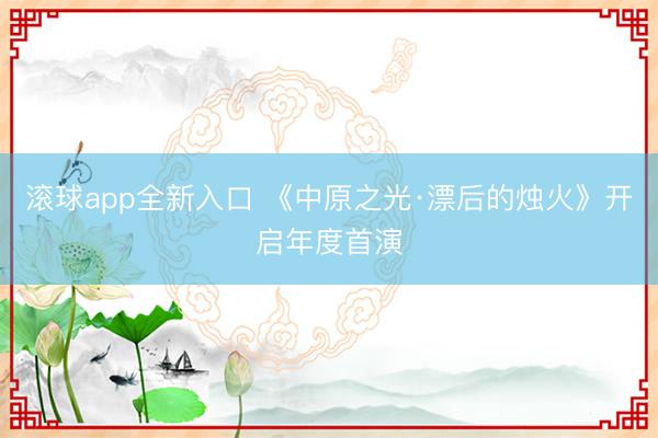 滚球app全新入口 《中原之光·漂后的烛火》开启年度首演