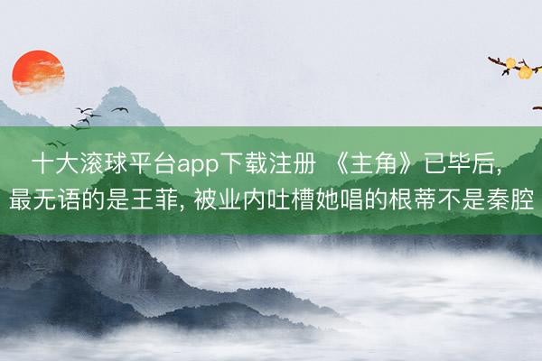十大滚球平台app下载注册 《主角》已毕后, 最无语的是王菲, 被业内吐槽她唱的根蒂不是秦腔