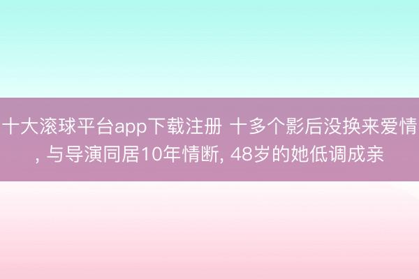 十大滚球平台app下载注册 十多个影后没换来爱情, 与导演同居10年情断, 48岁的她低调成亲
