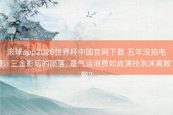 滚球app2026世界杯中国官网下载 五年没拍电影: 三金影后的陨落, 是气运消费如故演技泡沫离散?