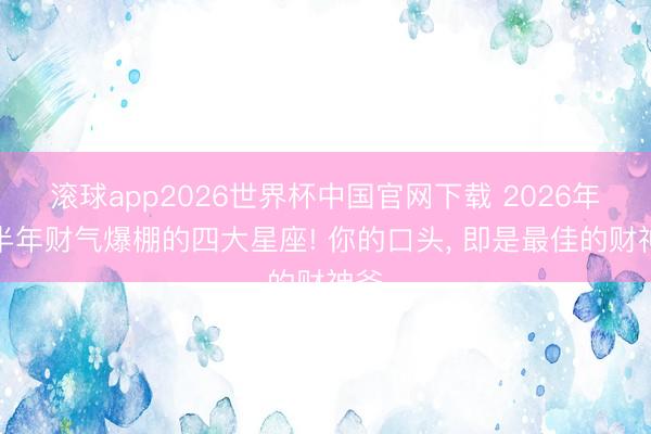 滚球app2026世界杯中国官网下载 2026年下半年财气爆棚的四大星座! 你的口头, 即是最佳的财神爷