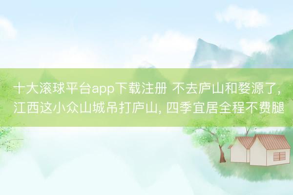 十大滚球平台app下载注册 不去庐山和婺源了, 江西这小众山城吊打庐山, 四季宜居全程不费腿