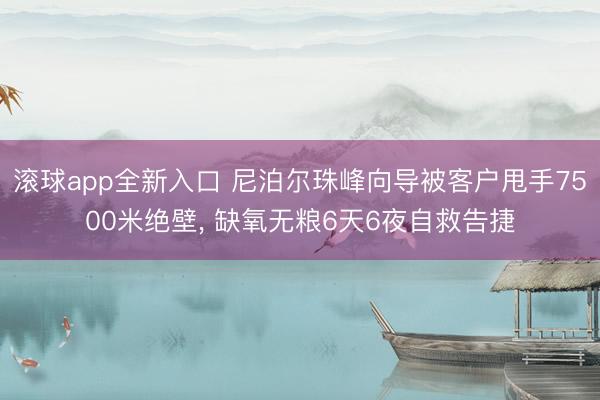 滚球app全新入口 尼泊尔珠峰向导被客户甩手7500米绝壁， 缺氧无粮6天6夜自救告捷