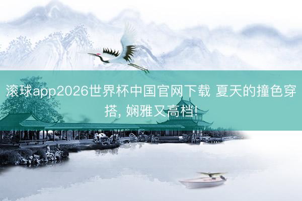滚球app2026世界杯中国官网下载 夏天的撞色穿搭, 娴雅又高档!