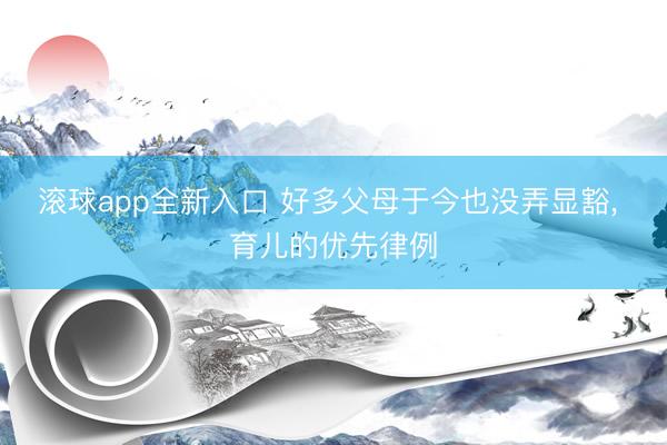 滚球app全新入口 好多父母于今也没弄显豁,<a href=