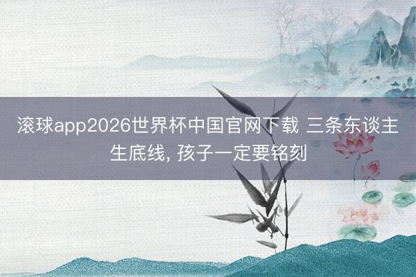 滚球app2026世界杯中国官网下载 三条东谈主生底线, 孩子一定要铭刻