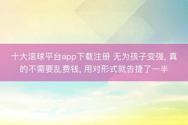 十大滚球平台app下载注册 无为孩子变强, 真的不需要乱费钱, 用对形式就告捷了一半
