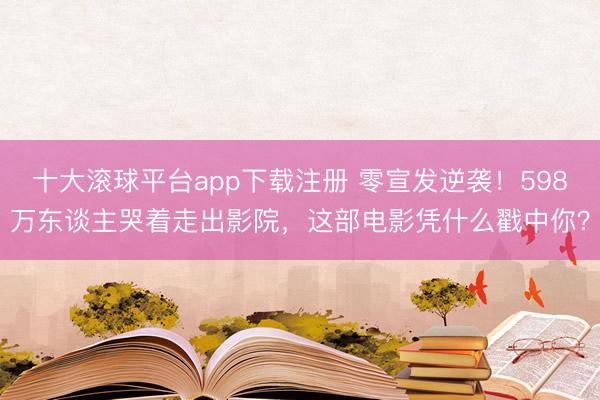十大滚球平台app下载注册 零宣发逆袭！598万东谈主哭着走出影院，这部电影凭什么戳中你？