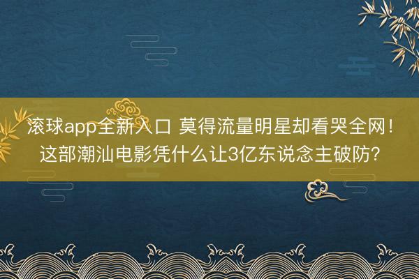 滚球app全新入口 莫得流量明星却看哭全网!这部潮汕电影凭什么让3亿东说念主破防?