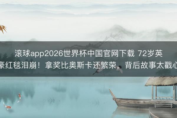 滚球app2026世界杯中国官网下载 72岁英豪红毯泪崩!拿奖比奥斯卡还繁荣,背后故事太戳心