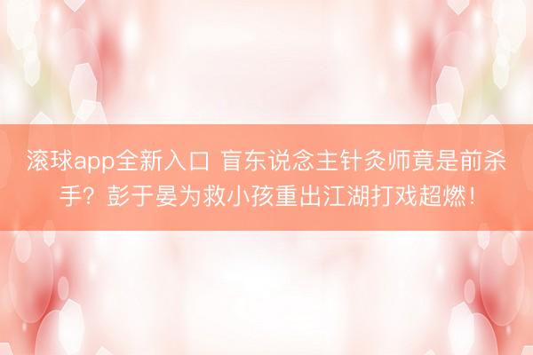 滚球app全新入口 盲东说念主针灸师竟是前杀手?彭于晏为救小孩重出江湖打戏超燃!