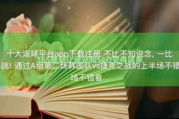 十大滚球平台app下载注册 不比不知说念， 一比吓一跳! 通过A组第二场韩国队vs捷克之战的上半场不错看...