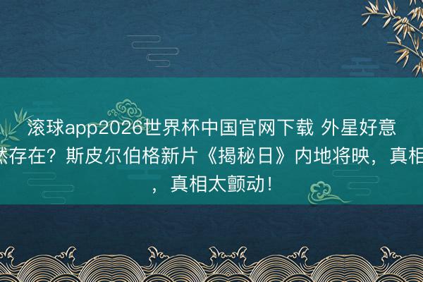 滚球app2026世界杯中国官网下载 外星好意思丽果然存在?斯皮尔伯格新片《揭秘日》内地将映,真相太颤动!