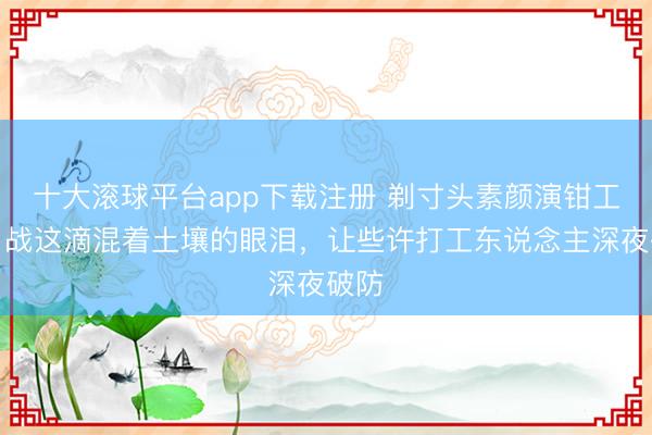 十大滚球平台app下载注册 剃寸头素颜演钳工！肖战这滴混着土壤的眼泪，让些许打工东说念主深夜破防