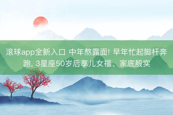 滚球app全新入口 中年熬露面! 早年忙起脚杆奔跑， 3星座50岁后享儿女福、家底殷实