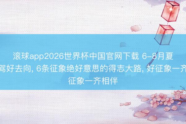 滚球app2026世界杯中国官网下载 6-8月夏日自驾好去向， 6条征象绝好意思的得志大路， 好征象一齐相伴