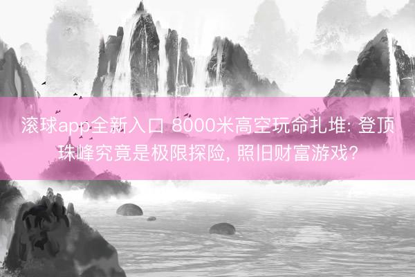 滚球app全新入口 8000米高空玩命扎堆: 登顶珠峰究竟是极限探险， 照旧财富游戏?