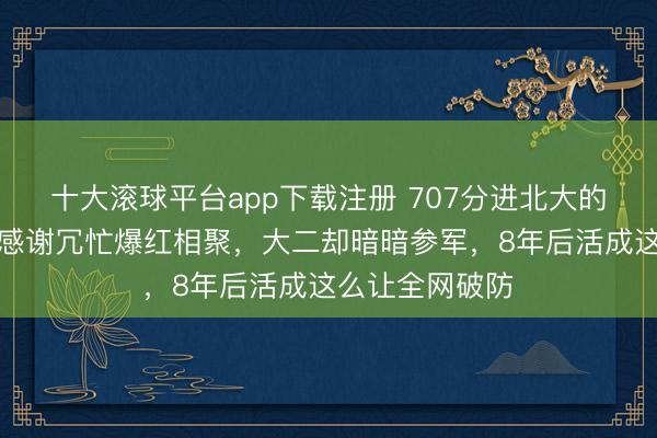 十大滚球平台app下载注册 707分进北大的寒门女孩：因感谢冗忙爆红相聚，大二却暗暗参军，8年后活成这么让全网破防