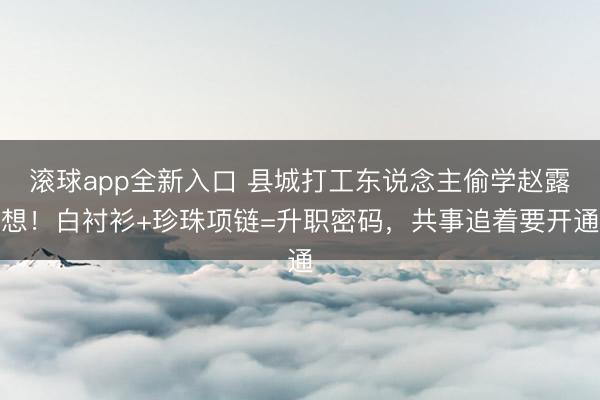 滚球app全新入口 县城打工东说念主偷学赵露想！白衬衫+珍珠项链=升职密码，共事追着要开通