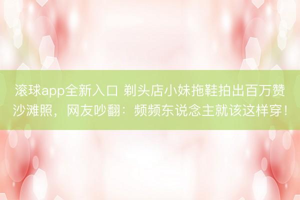 滚球app全新入口 剃头店小妹拖鞋拍出百万赞沙滩照,网友吵翻:频频东说念主就该这样穿!
