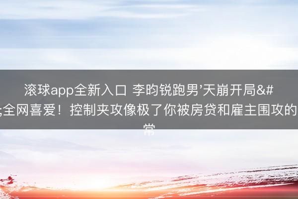 滚球app全新入口 李昀锐跑男'天崩开局'全网喜爱！控制夹攻像极了你被房贷和雇主围攻的平常