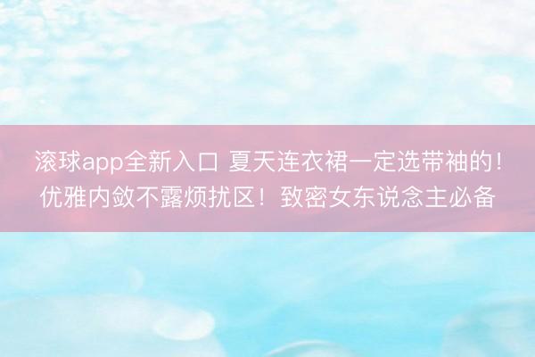 滚球app全新入口 夏天连衣裙一定选带袖的！优雅内敛不露烦扰区！致密女东说念主必备