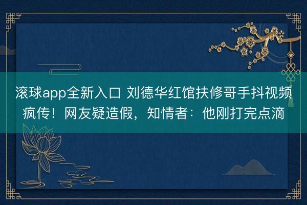 滚球app全新入口 刘德华红馆扶修哥手抖视频疯传！网友疑造假，知情者：他刚打完点滴
