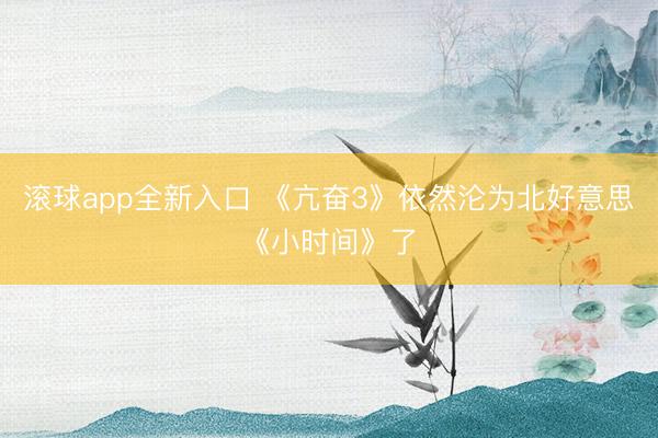 滚球app全新入口 《亢奋3》依然沦为北好意思《小时间》了