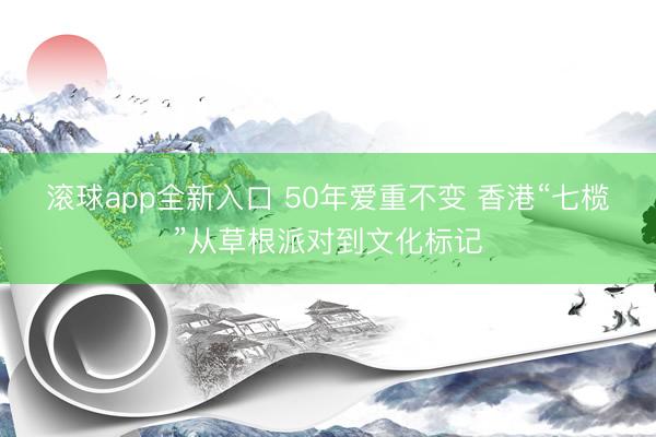 滚球app全新入口 50年爱重不变 香港“七榄”从草根派对到文化标记