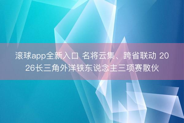 滚球app全新入口 名将云集、跨省联动 2026长三角外洋铁东说念主三项赛散伙