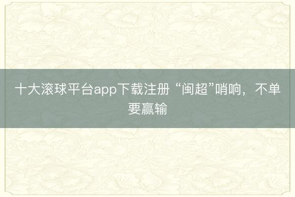 十大滚球平台app下载注册 “闽超”哨响，不单要赢输