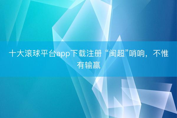 十大滚球平台app下载注册 “闽超”哨响，不惟有输赢