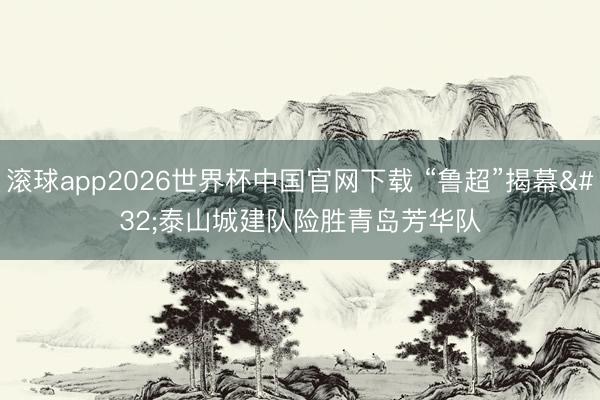 滚球app2026世界杯中国官网下载 “鲁超”揭幕 泰山城建队险胜青岛芳华队