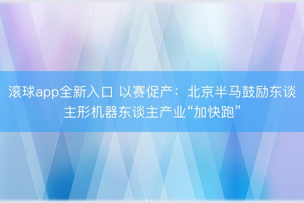 滚球app全新入口 以赛促产:北京半马鼓励东谈主形机器东谈主产业“加快跑”