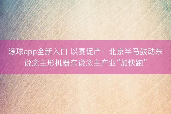 滚球app全新入口 以赛促产：北京半马鼓动东说念主形机器东说念主产业“加快跑”