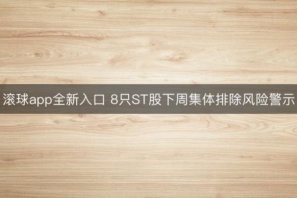 滚球app全新入口 8只ST股下周集体排除风险警示