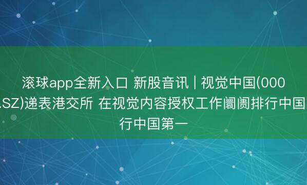 滚球app全新入口 新股音讯 | 视觉中国(000681.SZ)递表港交所 在视觉内容授权工作阛阓排行中国第一