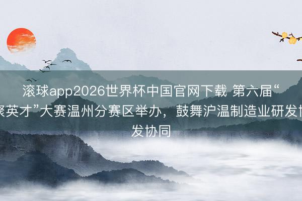 滚球app2026世界杯中国官网下载 第六届“海聚英才”大赛温州分赛区举办，鼓舞沪温制造业研发协同