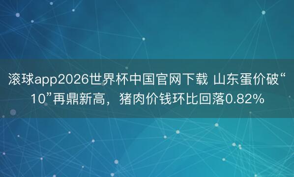 滚球app2026世界杯中国官网下载 山东蛋价破“10”再鼎新高,猪肉价钱环比回落0.82%